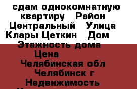 сдам однокомнатную квартиру › Район ­ Центральный › Улица ­ Клары Цеткин › Дом ­ 28 › Этажность дома ­ 5 › Цена ­ 10 000 - Челябинская обл., Челябинск г. Недвижимость » Квартиры аренда   